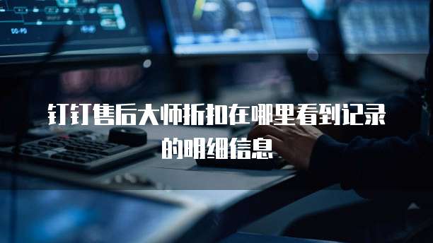 钉钉售后大师折扣在哪里看到记录的明细信息