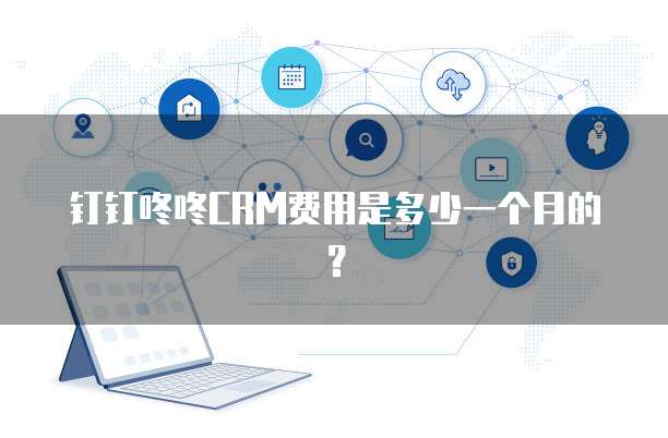 钉钉咚咚CRM费用是多少一个月的?