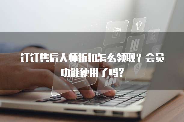 钉钉售后大师折扣怎么领取?会员功能使用了吗?