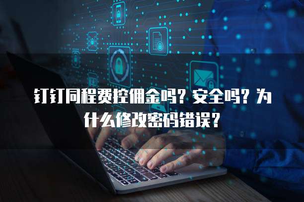 钉钉同程费控佣金吗?安全吗?为什么修改密码错误?
