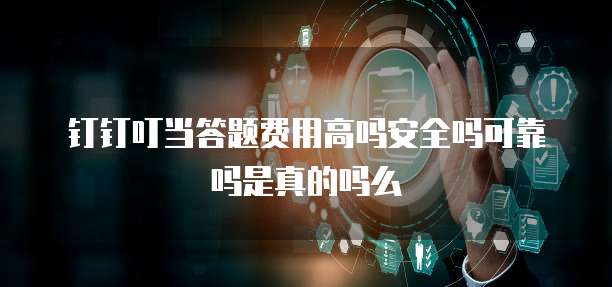 钉钉叮当答题费用高吗安全吗可靠吗是真的吗么