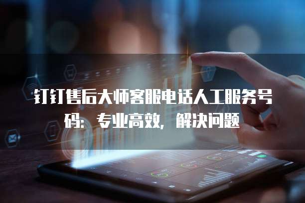 钉钉售后大师客服电话人工服务号码:专业高效,解决问题