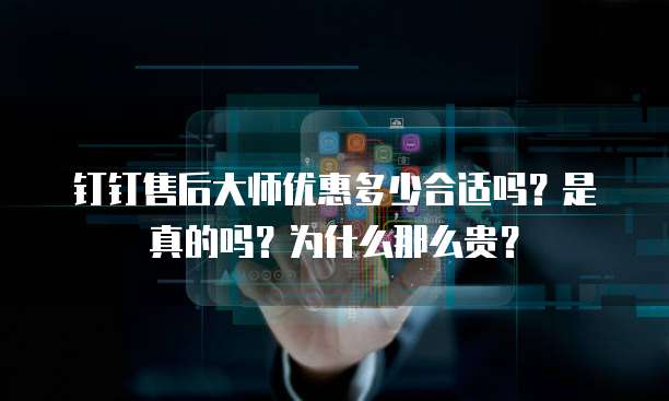 钉钉售后大师优惠多少合适吗?是真的吗?为什么那么贵?