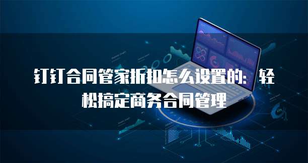 钉钉合同管家折扣怎么设置的:轻松搞定商务合同管理
