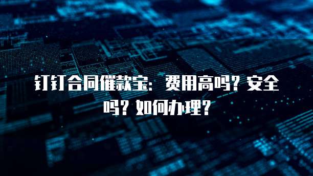 钉钉合同催款宝:费用高吗?安全吗?如何办理?