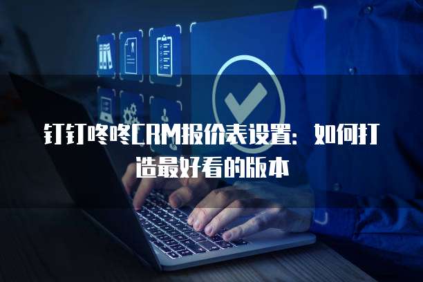 钉钉咚咚CRM报价表设置:如何打造最好看的版本