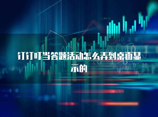 钉钉叮当答题活动怎么弄到桌面显示的