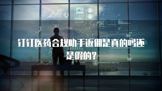 钉钉医药合规助手返佣是真的吗还是假的?