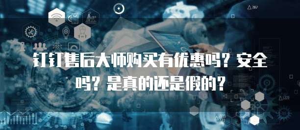 钉钉售后大师购买有优惠吗?安全吗?是真的还是假的?