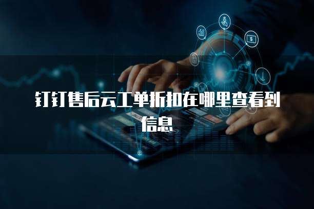 钉钉售后云工单折扣在哪里查看到信息