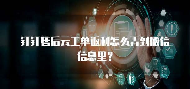 钉钉售后云工单返利怎么弄到微信信息里?