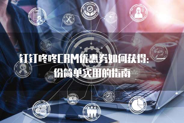 钉钉咚咚CRM优惠券如何获得:一份简单实用的指南