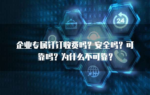 企业专属钉钉收费吗?安全吗?可靠吗?为什么不可靠?