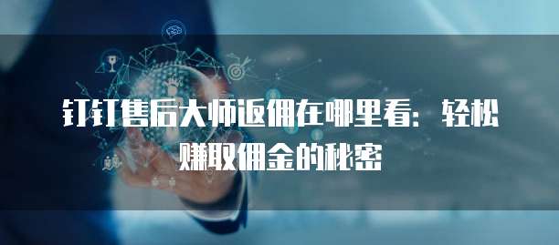 钉钉售后大师返佣在哪里看:轻松赚取佣金的秘密