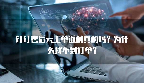 钉钉售后云工单返利真的吗?为什么找不到订单?