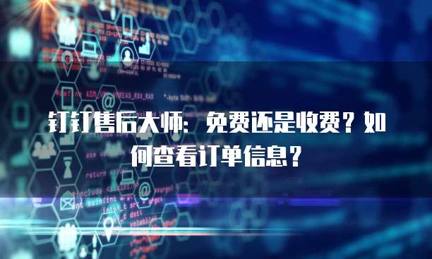 钉钉售后大师:免费还是收费?如何查看订单信息?
