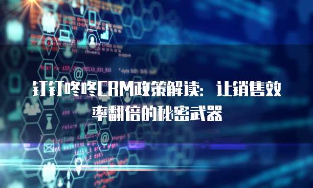 钉钉咚咚CRM政策解读:让销售效率翻倍的秘密武器