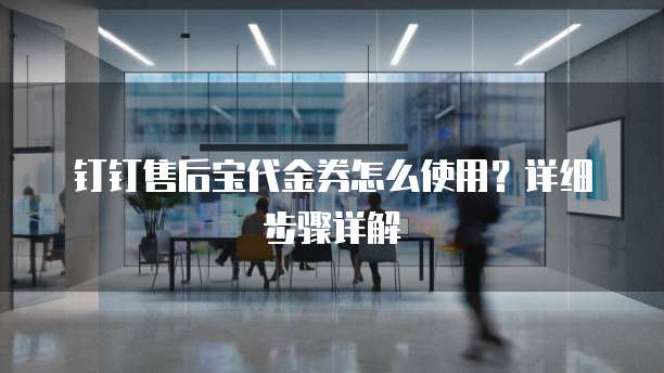 钉钉售后宝代金券怎么使用?详细步骤详解