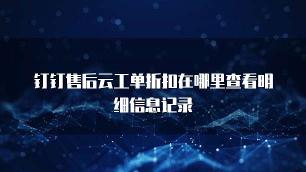 钉钉售后云工单折扣在哪里查看明细信息记录