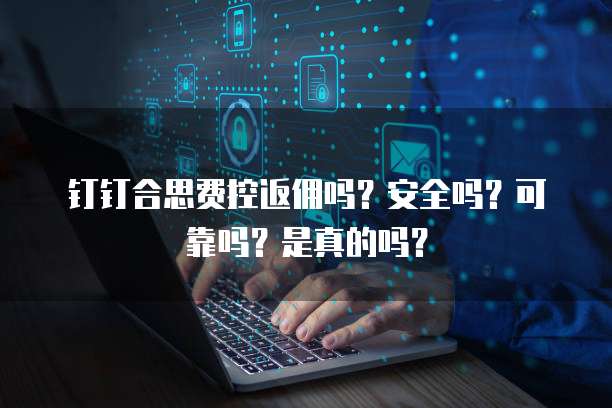 钉钉合思费控返佣吗?安全吗?可靠吗?是真的吗?