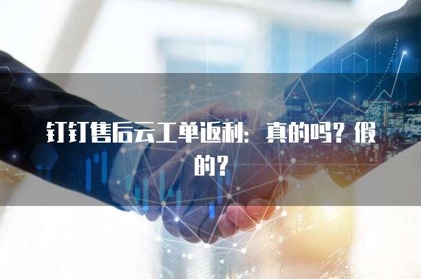 钉钉售后云工单返利：真的吗？假的？