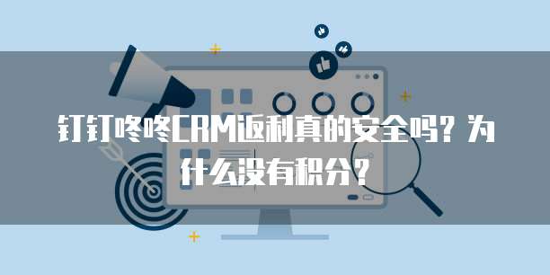 钉钉咚咚CRM返利真的安全吗?为什么没有积分?