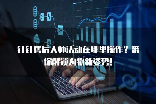 钉钉售后大师活动在哪里操作?带你解锁购物新姿势!