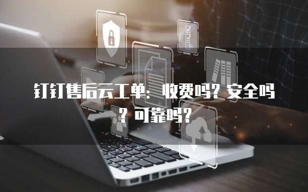 钉钉售后云工单:收费吗?安全吗?可靠吗?