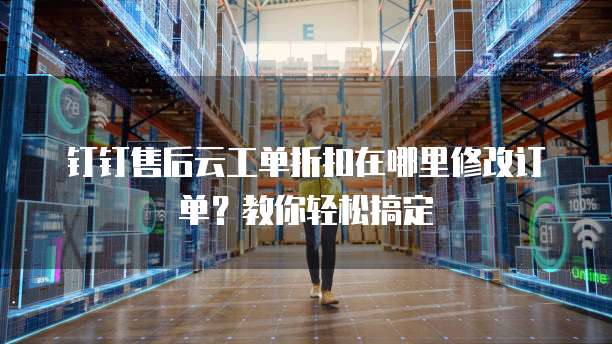 钉钉售后云工单折扣在哪里修改订单?教你轻松搞定