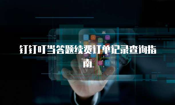 钉钉叮当答题续费订单记录查询指南
