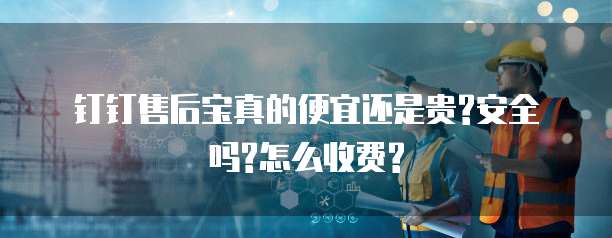 钉钉售后宝真的便宜还是贵?安全吗?怎么收费?