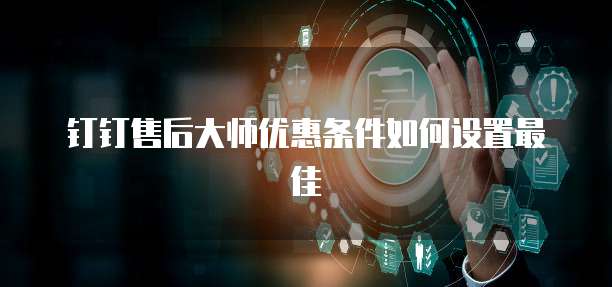 钉钉售后大师优惠条件如何设置最佳