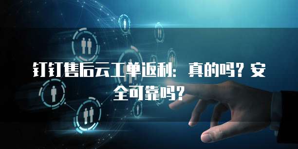 钉钉售后云工单返利：真的吗？安全可靠吗？