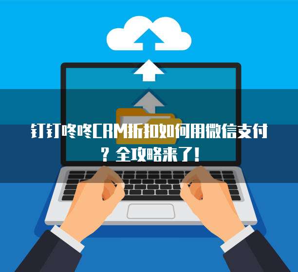 钉钉咚咚CRM折扣如何用微信支付?全攻略来了!