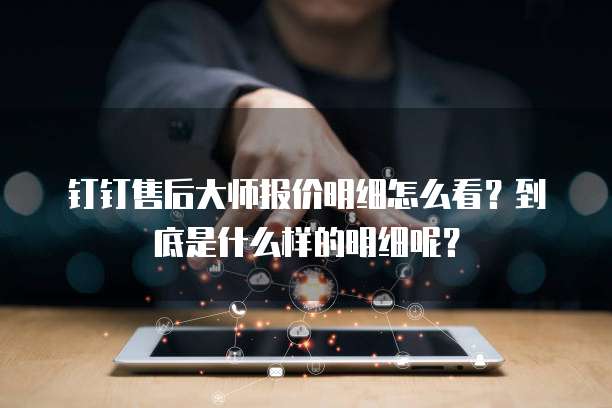 钉钉售后大师报价明细怎么看?到底是什么样的明细呢?