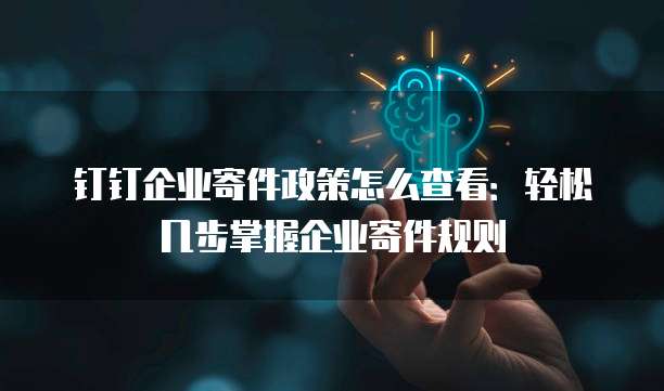 钉钉企业寄件政策怎么查看：轻松几步掌握企业寄件规则