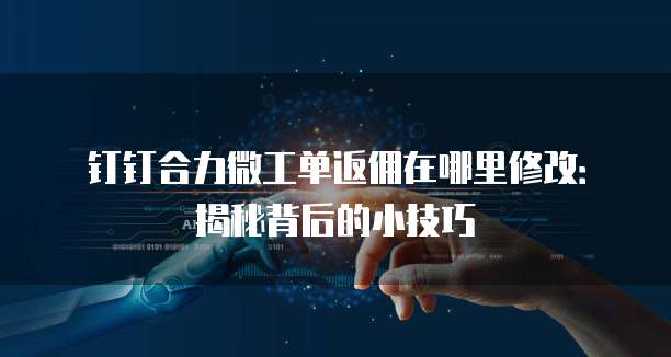 钉钉合力微工单返佣在哪里修改：揭秘背后的小技巧