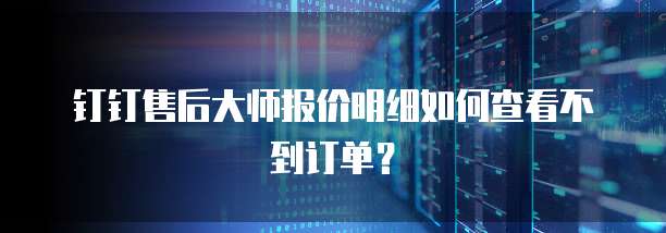 钉钉售后大师报价明细如何查看不到订单?