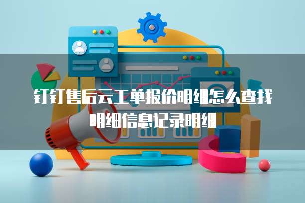 钉钉售后云工单报价明细怎么查找明细信息记录明细