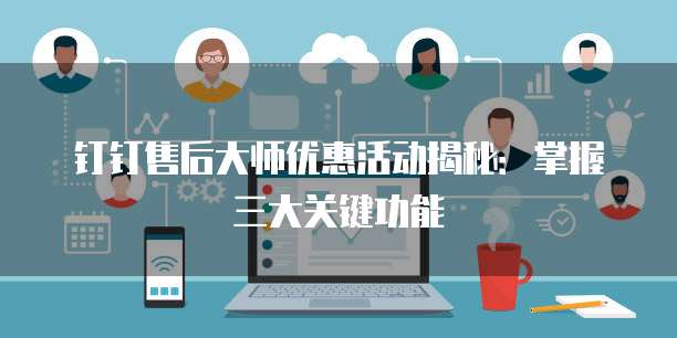 钉钉售后大师优惠活动揭秘：掌握三大关键功能