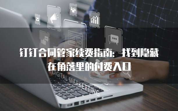 钉钉合同管家续费指南:找到隐藏在角落里的付费入口