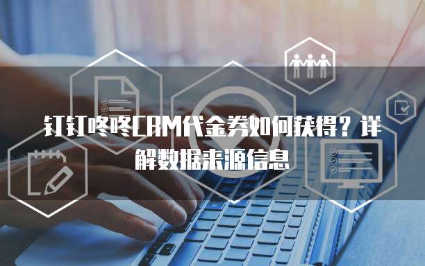钉钉咚咚CRM代金券如何获得?详解数据来源信息