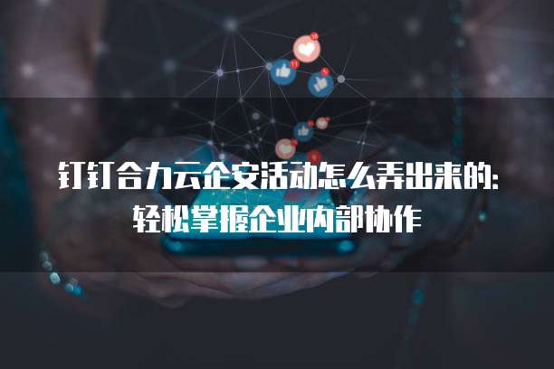 钉钉合力云企安活动怎么弄出来的:轻松掌握企业内部协作