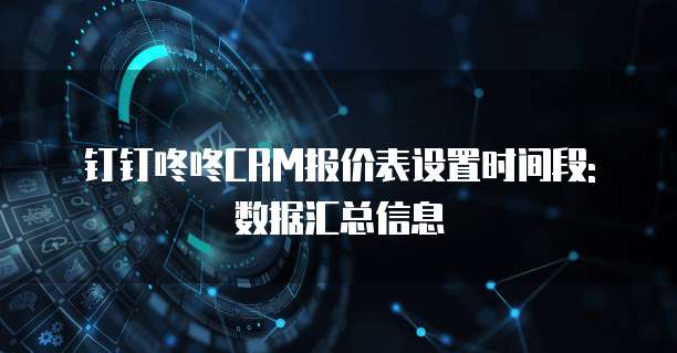 钉钉咚咚CRM报价表设置时间段: 数据汇总信息
