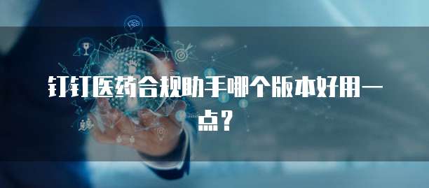 钉钉医药合规助手哪个版本好用一点?