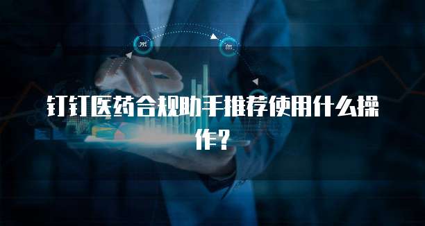 钉钉医药合规助手推荐使用什么操作？