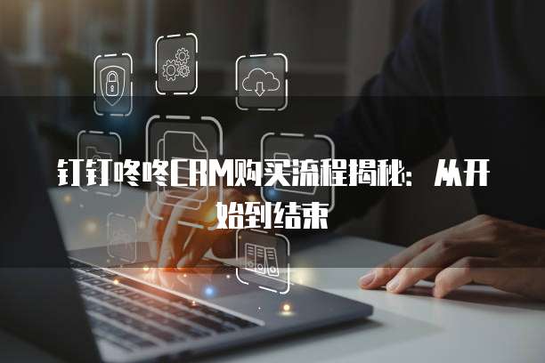 钉钉咚咚CRM购买流程揭秘:从开始到结束