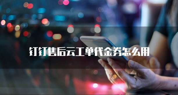 钉钉售后云工单代金券怎么用
