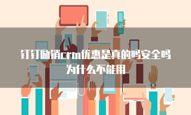 钉钉励销crm优惠是真的吗安全吗为什么不能用