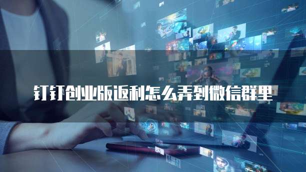 钉钉创业版返利怎么弄到微信群里